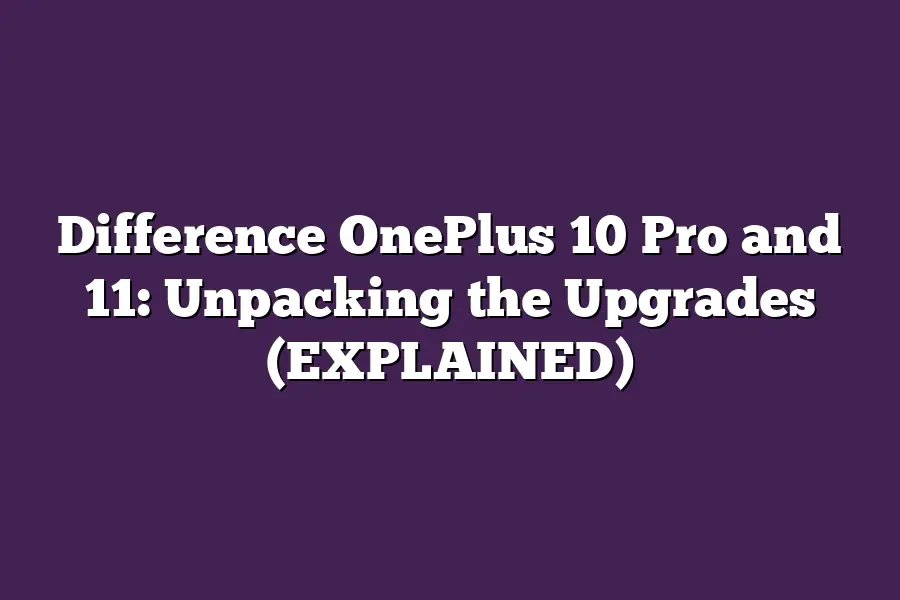 Difference OnePlus 10 Pro and 11: Unpacking the Upgrades (EXPLAINED)