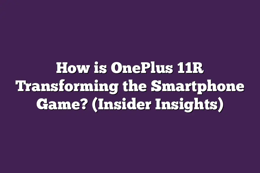 How is OnePlus 11R Transforming the Smartphone Game? (Insider Insights)