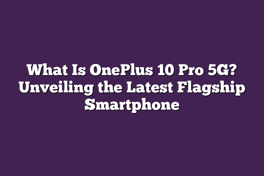 What Is OnePlus 10 Pro 5G? Unveiling the Latest Flagship Smartphone