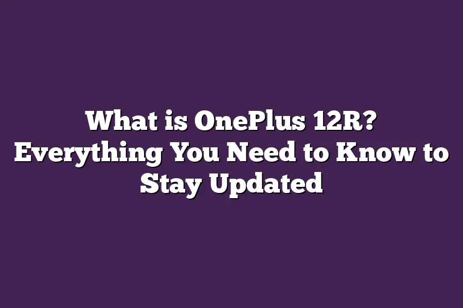 What is OnePlus 12R? Everything You Need to Know to Stay Updated