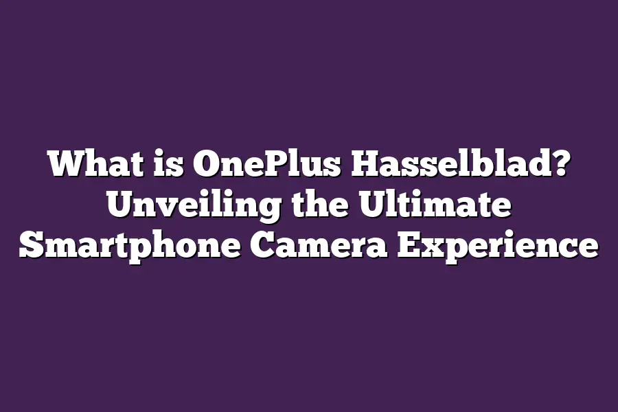 What is OnePlus Hasselblad? Unveiling the Ultimate Smartphone Camera Experience