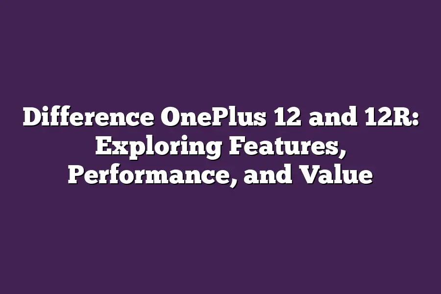 Difference OnePlus 12 and 12R: Exploring Features, Performance, and Value
