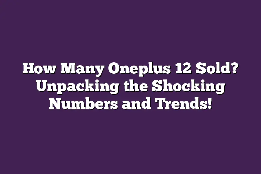How Many Oneplus 12 Sold? Unpacking the Shocking Numbers and Trends!