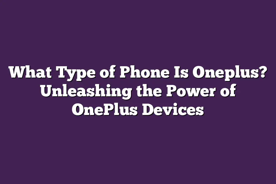 What Type of Phone Is Oneplus? Unleashing the Power of OnePlus Devices