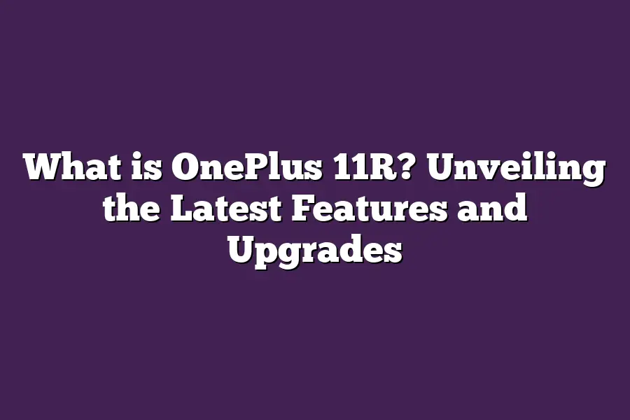 What is OnePlus 11R? Unveiling the Latest Features and Upgrades