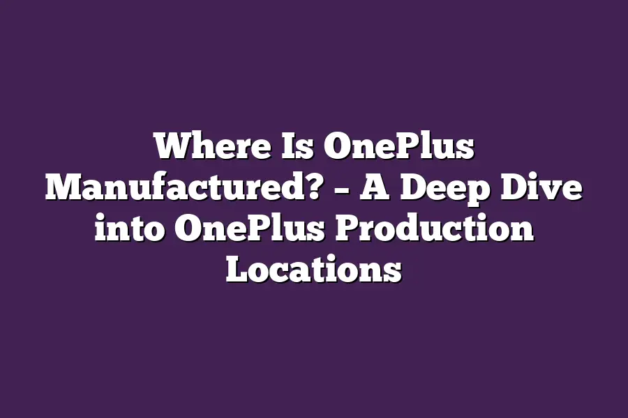 Where Is OnePlus Manufactured? – A Deep Dive into OnePlus Production Locations