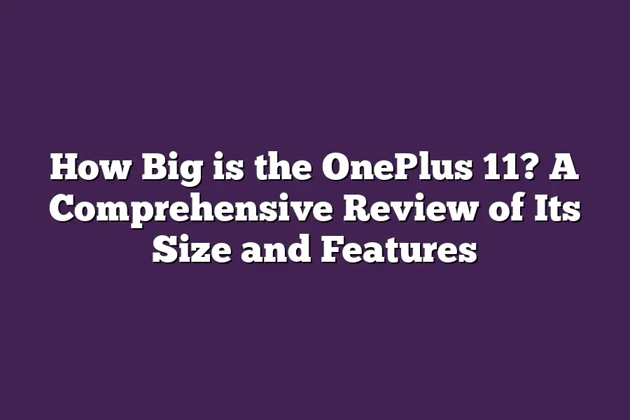 How Big is the OnePlus 11? A Comprehensive Review of Its Size and Features