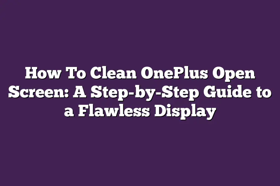 How To Clean OnePlus Open Screen: A Step-by-Step Guide to a Flawless Display