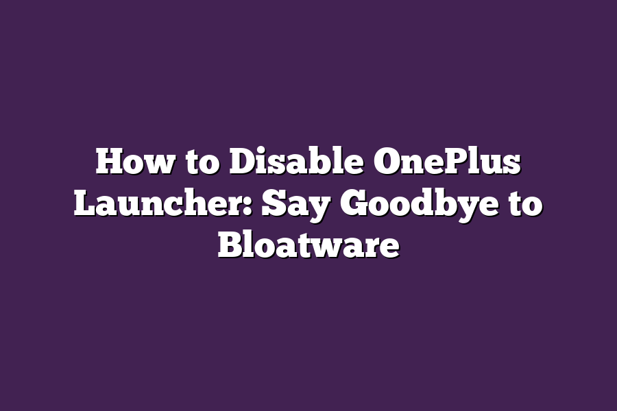 How to Disable OnePlus Launcher: Say Goodbye to Bloatware