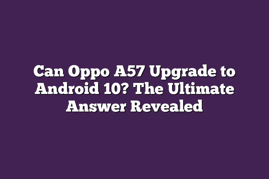 Can Oppo A57 Upgrade to Android 10? The Ultimate Answer Revealed