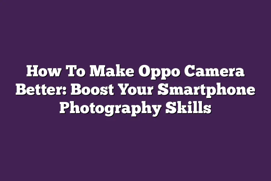 How To Make Oppo Camera Better: Boost Your Smartphone Photography Skills