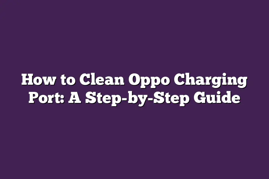 How to Clean Oppo Charging Port: A Step-by-Step Guide