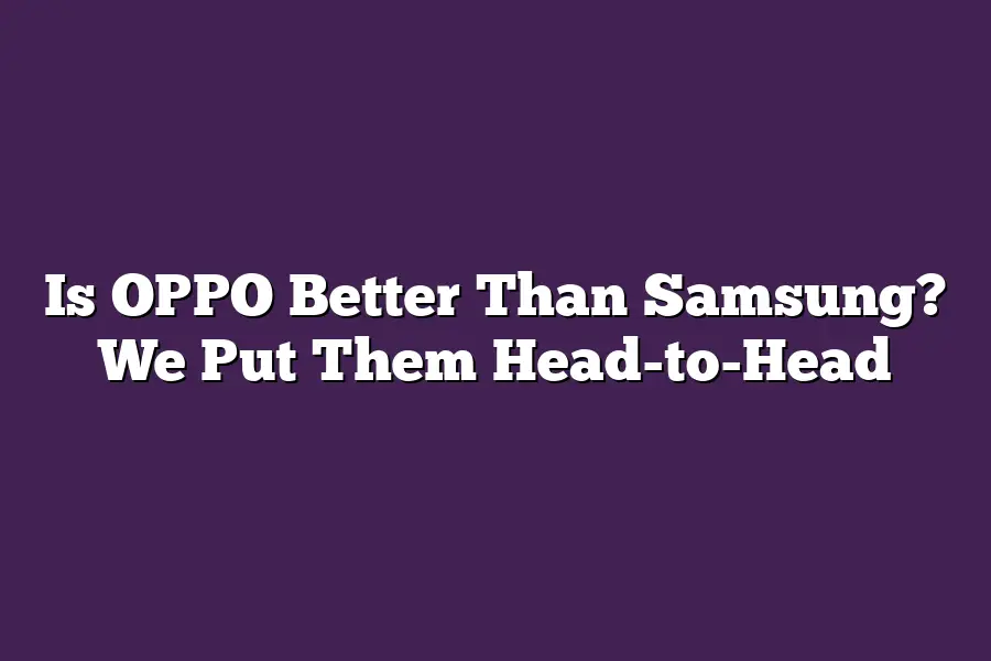 Is OPPO Better Than Samsung? We Put Them Head-to-Head