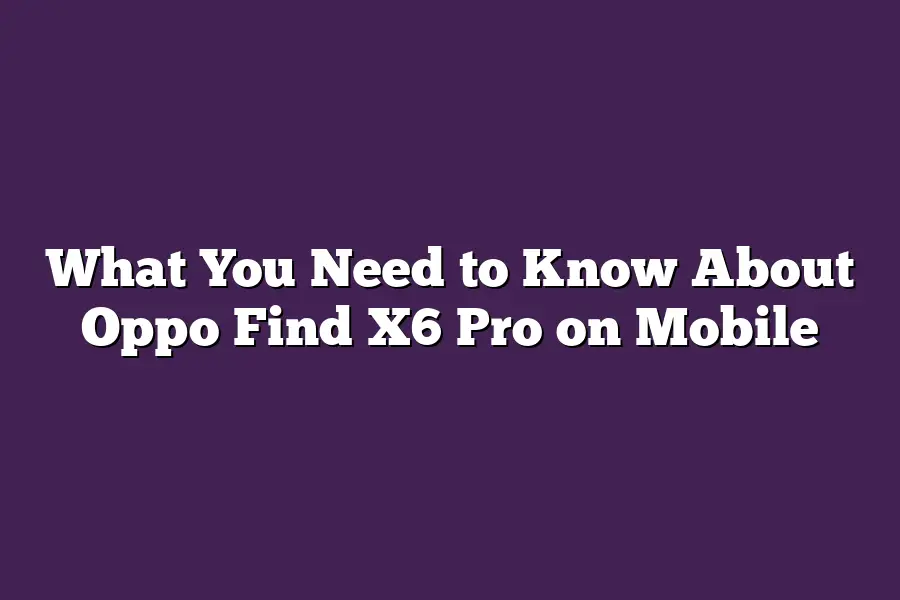 What You Need to Know About Oppo Find X6 Pro on Mobile