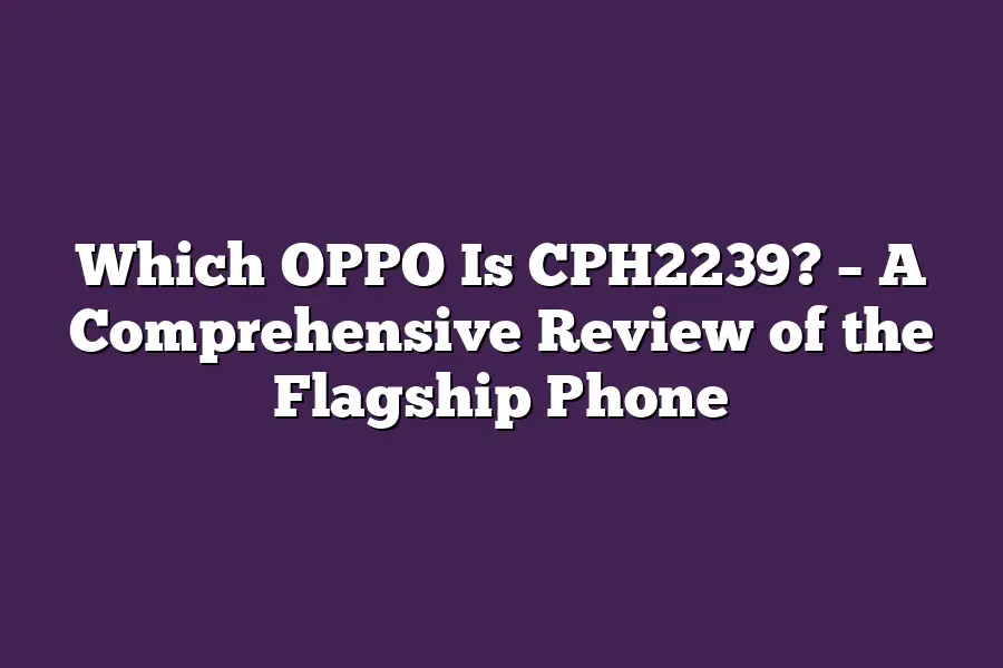 Which OPPO Is CPH2239? – A Comprehensive Review of the Flagship Phone