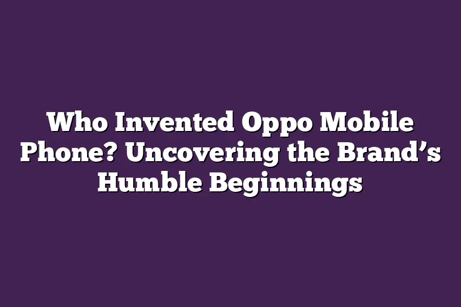 Who Invented Oppo Mobile Phone? Uncovering the Brand’s Humble Beginnings