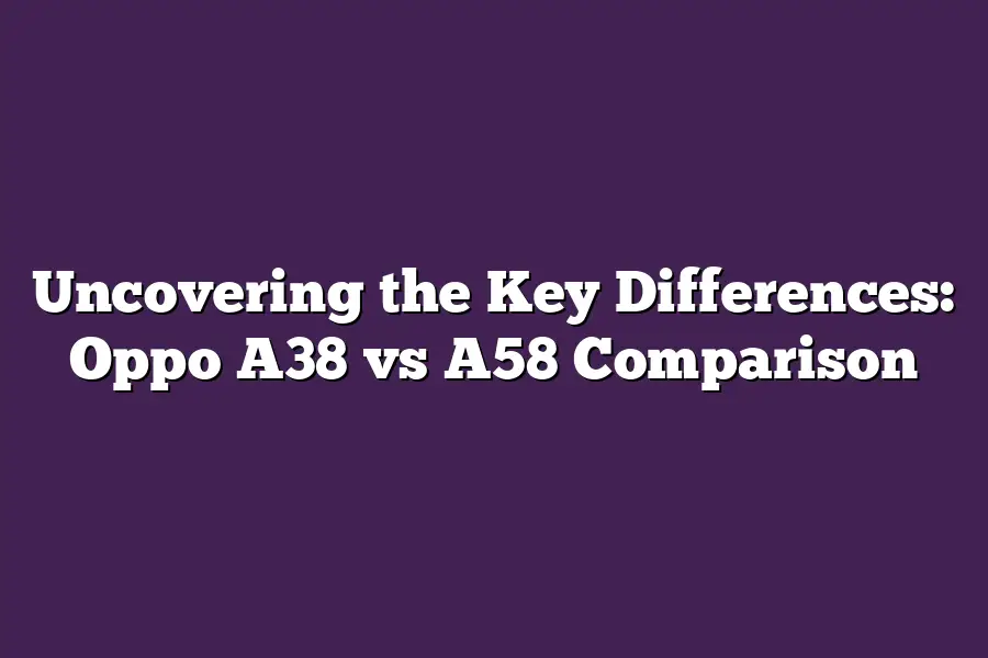 Uncovering the Key Differences: Oppo A38 vs A58 Comparison