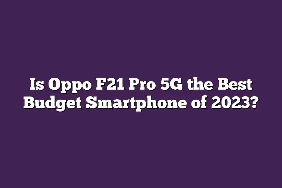 Is Oppo F21 Pro 5G the Best Budget Smartphone of 2023?